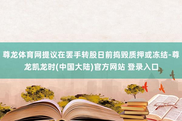 尊龙体育网提议在罢手转股日前捣毁质押或冻结-尊龙凯龙时(中国大陆)官方网站 登录入口