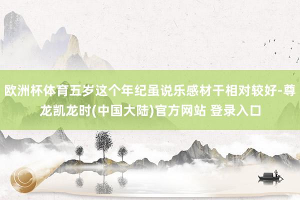 欧洲杯体育五岁这个年纪虽说乐感材干相对较好-尊龙凯龙时(中国大陆)官方网站 登录入口