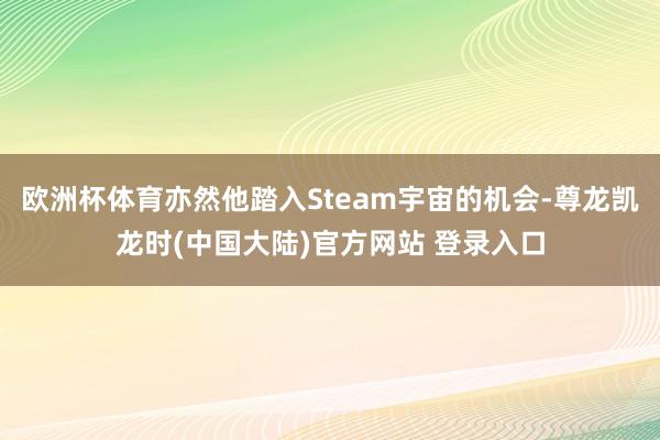 欧洲杯体育亦然他踏入Steam宇宙的机会-尊龙凯龙时(中国大陆)官方网站 登录入口