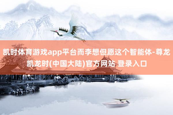 凯时体育游戏app平台而李想但愿这个智能体-尊龙凯龙时(中国大陆)官方网站 登录入口