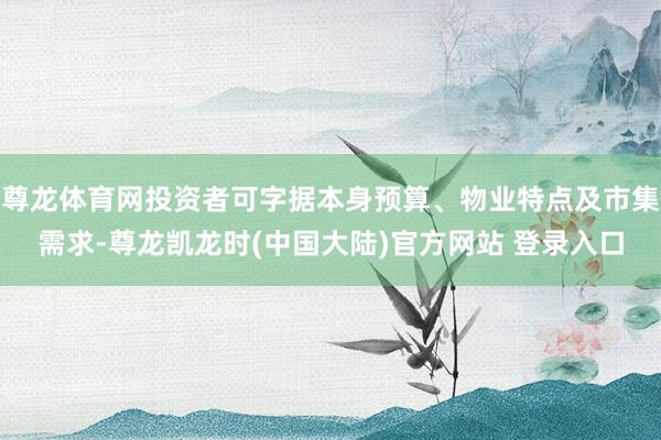 尊龙体育网投资者可字据本身预算、物业特点及市集需求-尊龙凯龙时(中国大陆)官方网站 登录入口