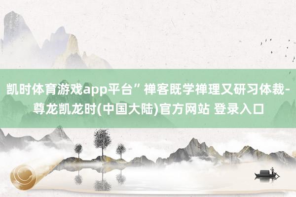 凯时体育游戏app平台”禅客既学禅理又研习体裁-尊龙凯龙时(中国大陆)官方网站 登录入口