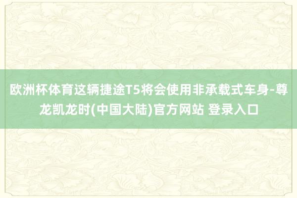 欧洲杯体育这辆捷途T5将会使用非承载式车身-尊龙凯龙时(中国大陆)官方网站 登录入口