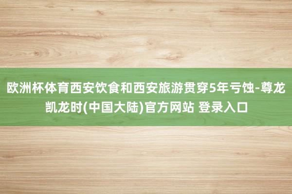 欧洲杯体育西安饮食和西安旅游贯穿5年亏蚀-尊龙凯龙时(中国大陆)官方网站 登录入口