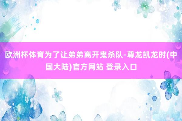 欧洲杯体育为了让弟弟离开鬼杀队-尊龙凯龙时(中国大陆)官方网站 登录入口
