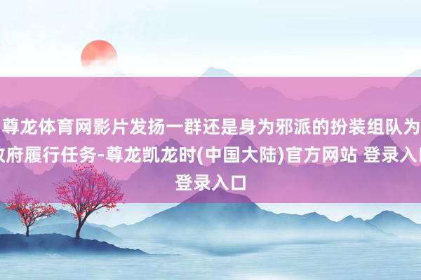 尊龙体育网影片发扬一群还是身为邪派的扮装组队为政府履行任务-尊龙凯龙时(中国大陆)官方网站 登录入口