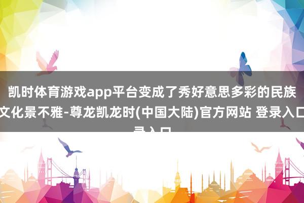 凯时体育游戏app平台变成了秀好意思多彩的民族文化景不雅-尊龙凯龙时(中国大陆)官方网站 登录入口