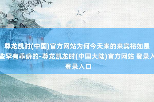 尊龙凯时(中国)官方网站为何今天来的来宾裕如是一些罕有乖癖的-尊龙凯龙时(中国大陆)官方网站 登录入口