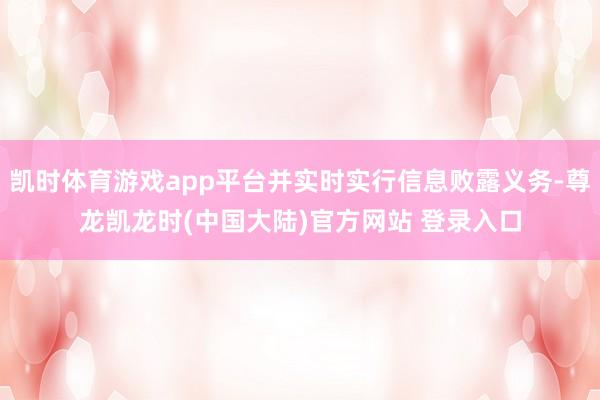 凯时体育游戏app平台并实时实行信息败露义务-尊龙凯龙时(中国大陆)官方网站 登录入口