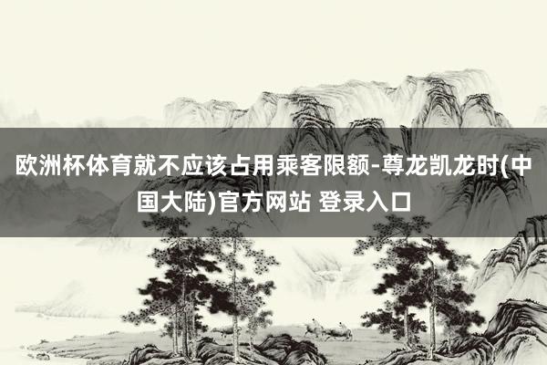 欧洲杯体育就不应该占用乘客限额-尊龙凯龙时(中国大陆)官方网站 登录入口
