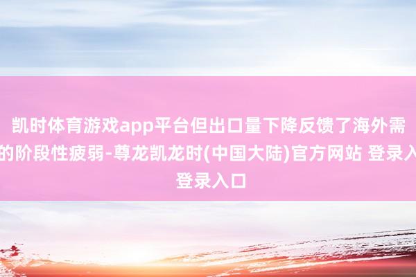 凯时体育游戏app平台但出口量下降反馈了海外需求的阶段性疲弱-尊龙凯龙时(中国大陆)官方网站 登录入口