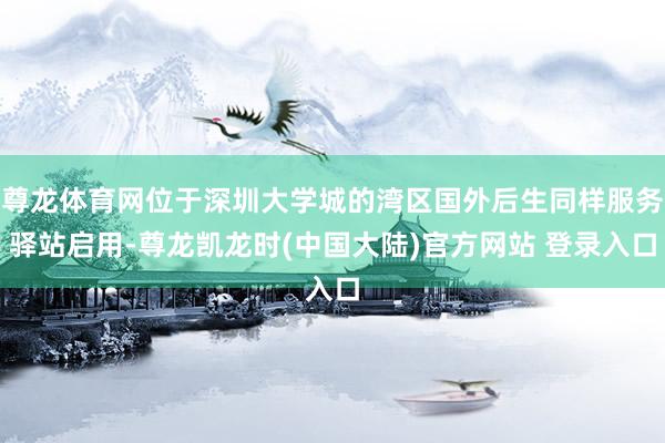 尊龙体育网位于深圳大学城的湾区国外后生同样服务驿站启用-尊龙凯龙时(中国大陆)官方网站 登录入口
