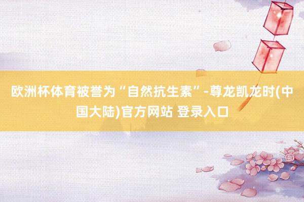 欧洲杯体育被誉为“自然抗生素”-尊龙凯龙时(中国大陆)官方网站 登录入口