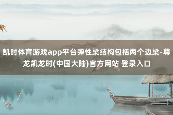 凯时体育游戏app平台弹性梁结构包括两个边梁-尊龙凯龙时(中国大陆)官方网站 登录入口