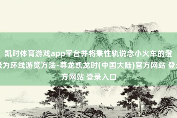 凯时体育游戏app平台并将秉性轨说念小火车的澄莹升级为环线游览方法-尊龙凯龙时(中国大陆)官方网站 登录入口