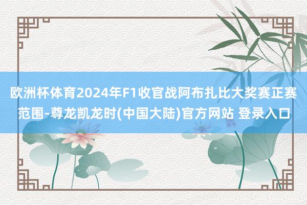 欧洲杯体育2024年F1收官战阿布扎比大奖赛正赛范围-尊龙凯龙时(中国大陆)官方网站 登录入口