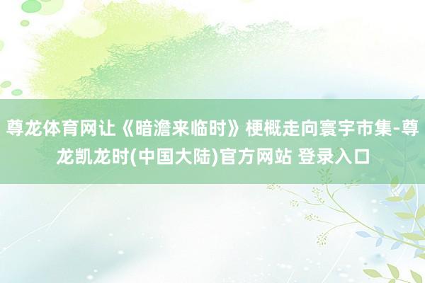 尊龙体育网让《暗澹来临时》梗概走向寰宇市集-尊龙凯龙时(中国大陆)官方网站 登录入口