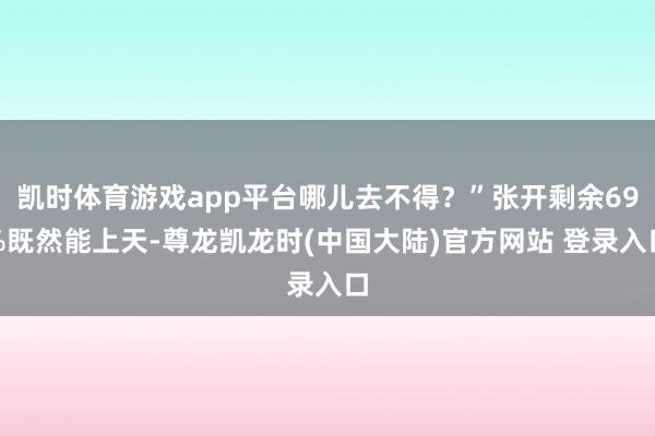 凯时体育游戏app平台哪儿去不得？”张开剩余69%既然能上天-尊龙凯龙时(中国大陆)官方网站 登录入口