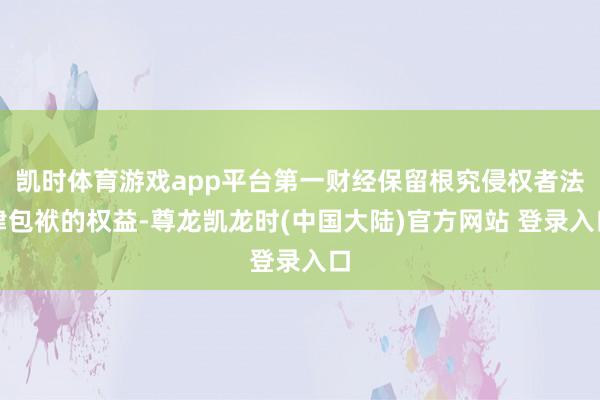 凯时体育游戏app平台第一财经保留根究侵权者法律包袱的权益-尊龙凯龙时(中国大陆)官方网站 登录入口