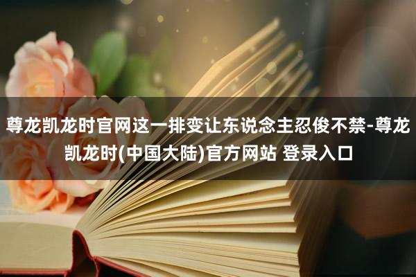 尊龙凯龙时官网这一排变让东说念主忍俊不禁-尊龙凯龙时(中国大陆)官方网站 登录入口