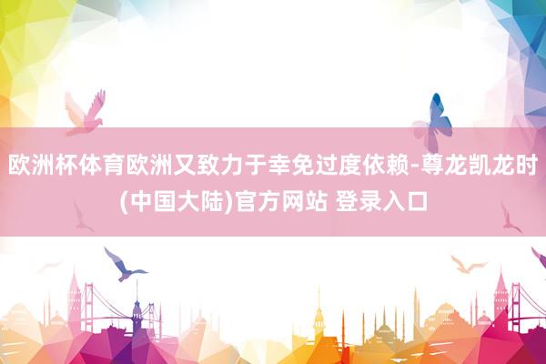 欧洲杯体育欧洲又致力于幸免过度依赖-尊龙凯龙时(中国大陆)官方网站 登录入口