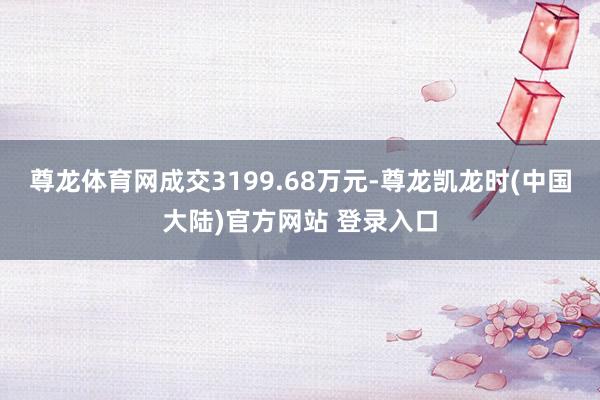 尊龙体育网成交3199.68万元-尊龙凯龙时(中国大陆)官方网站 登录入口