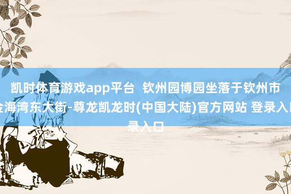 凯时体育游戏app平台  钦州园博园坐落于钦州市金海湾东大街-尊龙凯龙时(中国大陆)官方网站 登录入口