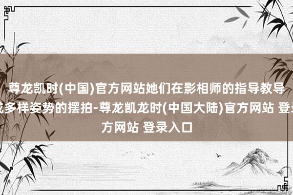 尊龙凯时(中国)官方网站她们在影相师的指导教导下完成多样姿势的摆拍-尊龙凯龙时(中国大陆)官方网站 登录入口