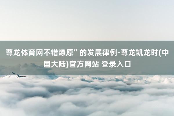 尊龙体育网不错燎原”的发展律例-尊龙凯龙时(中国大陆)官方网站 登录入口