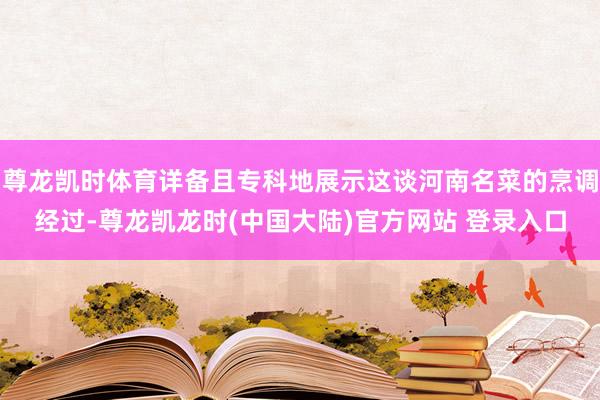 尊龙凯时体育详备且专科地展示这谈河南名菜的烹调经过-尊龙凯龙时(中国大陆)官方网站 登录入口