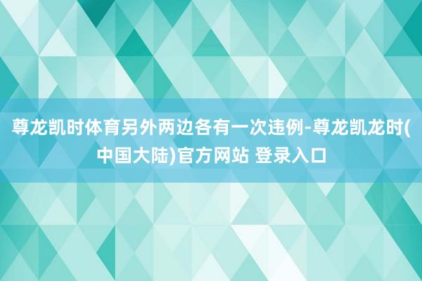 尊龙凯时体育另外两边各有一次违例-尊龙凯龙时(中国大陆)官方网站 登录入口