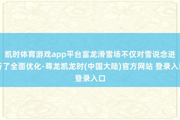 凯时体育游戏app平台富龙滑雪场不仅对雪说念进行了全面优化-尊龙凯龙时(中国大陆)官方网站 登录入口