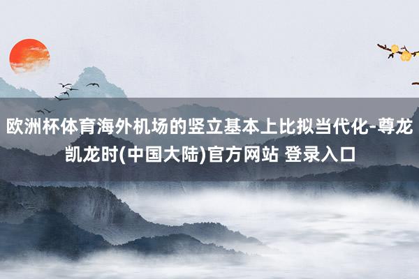 欧洲杯体育海外机场的竖立基本上比拟当代化-尊龙凯龙时(中国大陆)官方网站 登录入口