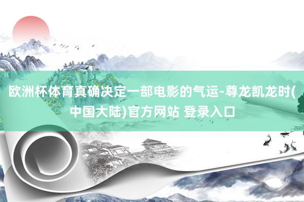 欧洲杯体育真确决定一部电影的气运-尊龙凯龙时(中国大陆)官方网站 登录入口