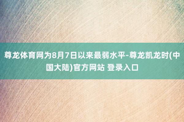 尊龙体育网为8月7日以来最弱水平-尊龙凯龙时(中国大陆)官方网站 登录入口