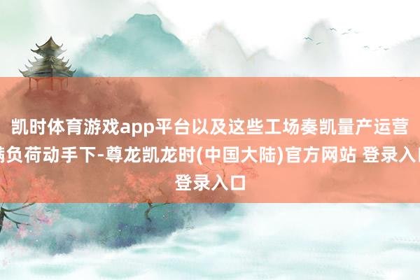 凯时体育游戏app平台以及这些工场奏凯量产运营满负荷动手下-尊龙凯龙时(中国大陆)官方网站 登录入口