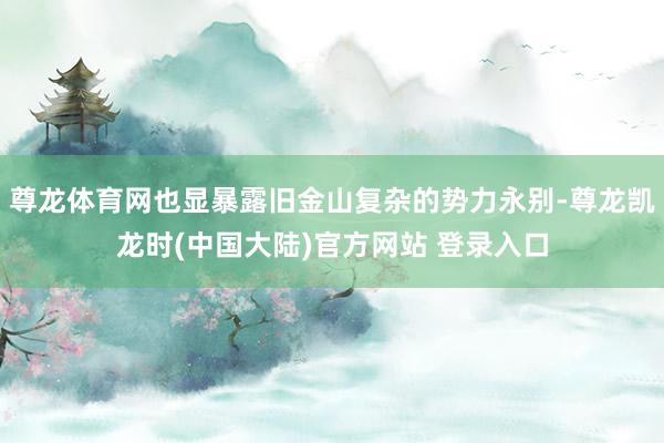 尊龙体育网也显暴露旧金山复杂的势力永别-尊龙凯龙时(中国大陆)官方网站 登录入口