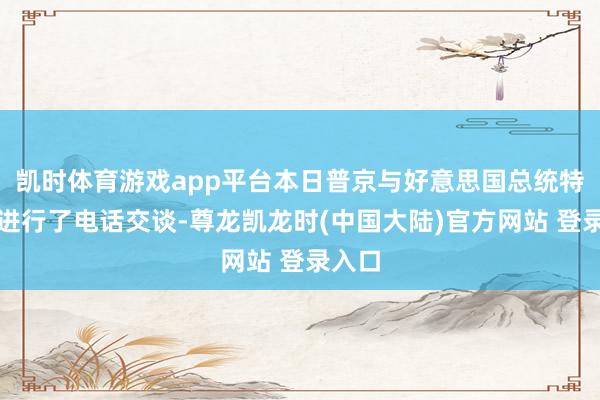 凯时体育游戏app平台本日普京与好意思国总统特朗普进行了电话交谈-尊龙凯龙时(中国大陆)官方网站 登录入口