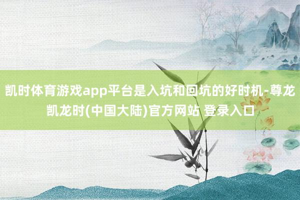 凯时体育游戏app平台是入坑和回坑的好时机-尊龙凯龙时(中国大陆)官方网站 登录入口