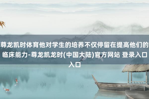 尊龙凯时体育他对学生的培养不仅停留在提高他们的临床能力-尊龙凯龙时(中国大陆)官方网站 登录入口