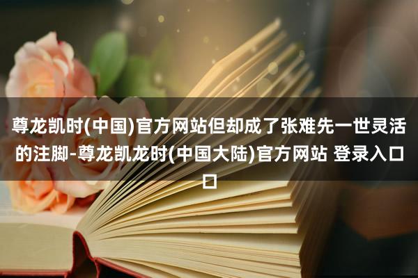 尊龙凯时(中国)官方网站但却成了张难先一世灵活的注脚-尊龙凯龙时(中国大陆)官方网站 登录入口