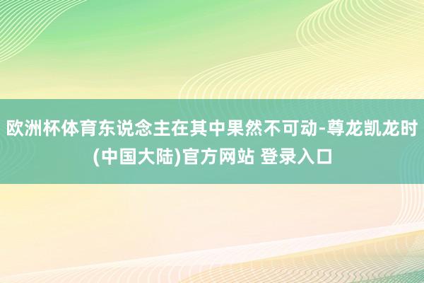 欧洲杯体育东说念主在其中果然不可动-尊龙凯龙时(中国大陆)官方网站 登录入口