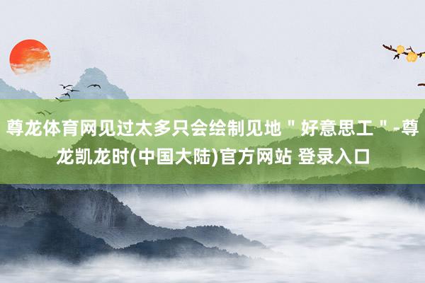 尊龙体育网见过太多只会绘制见地＂好意思工＂-尊龙凯龙时(中国大陆)官方网站 登录入口