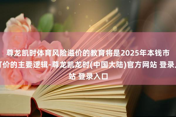 尊龙凯时体育风险溢价的教育将是2025年本钱市集订价的主要逻辑-尊龙凯龙时(中国大陆)官方网站 登录入口