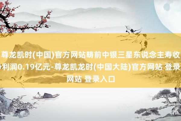 尊龙凯时(中国)官方网站畴前中银三星东说念主寿收尾净利润0.19亿元-尊龙凯龙时(中国大陆)官方网站 登录入口