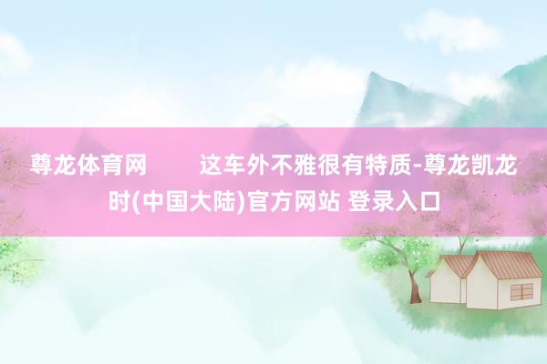 尊龙体育网        这车外不雅很有特质-尊龙凯龙时(中国大陆)官方网站 登录入口