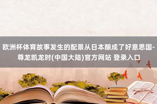 欧洲杯体育故事发生的配景从日本酿成了好意思国-尊龙凯龙时(中国大陆)官方网站 登录入口