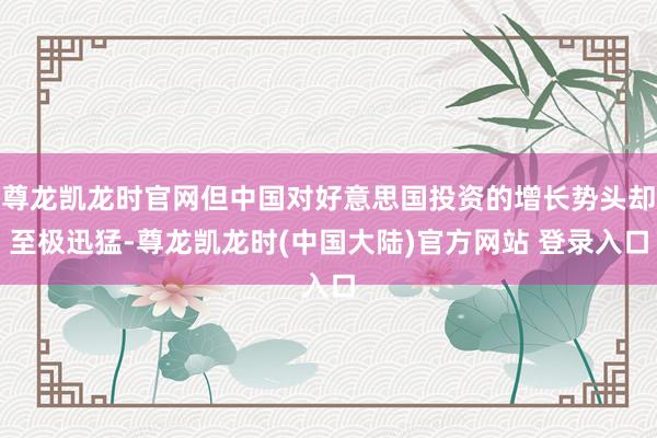 尊龙凯龙时官网但中国对好意思国投资的增长势头却至极迅猛-尊龙凯龙时(中国大陆)官方网站 登录入口