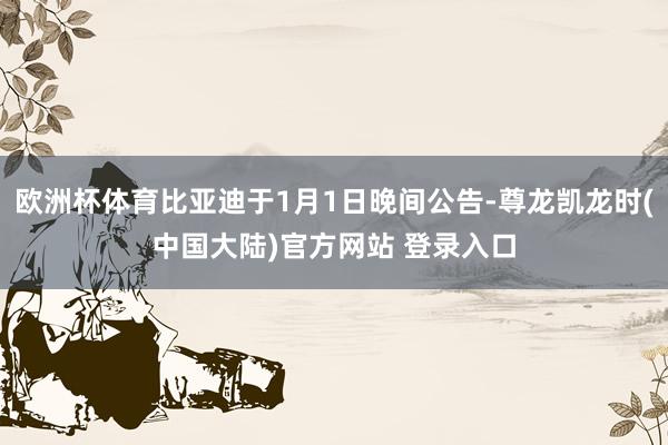 欧洲杯体育比亚迪于1月1日晚间公告-尊龙凯龙时(中国大陆)官方网站 登录入口