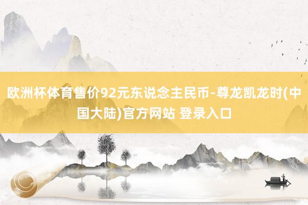 欧洲杯体育售价92元东说念主民币-尊龙凯龙时(中国大陆)官方网站 登录入口